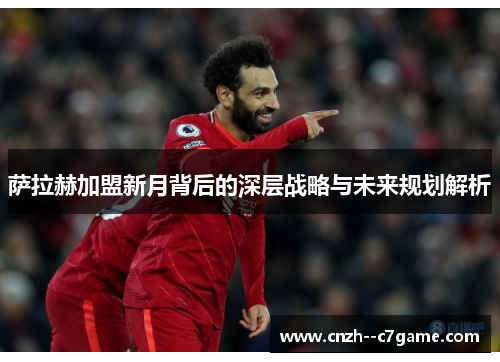 萨拉赫加盟新月背后的深层战略与未来规划解析