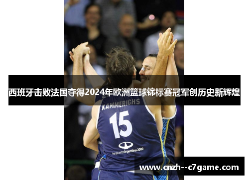 西班牙击败法国夺得2024年欧洲篮球锦标赛冠军创历史新辉煌