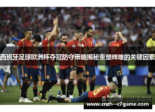 西班牙足球欧洲杯夺冠防守策略揭秘重塑辉煌的关键因素