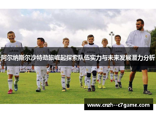 阿尔纳斯尔沙特劲旅崛起探索队伍实力与未来发展潜力分析