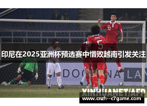 印尼在2025亚洲杯预选赛中惜败越南引发关注 印尼在2025亚洲杯预选赛中惜败越南引发关注