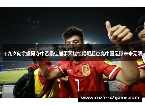 十九岁向余望勇夺中乙最佳射手天赋惊艳崛起点亮中国足球未来无限 十九岁向余望勇夺中乙最佳射手天赋惊艳崛起点亮中国足球未来无限