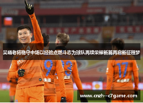 吴曦老将稳守中场以经验点燃斗志为球队再续荣耀新篇再启新征程梦 吴曦老将稳守中场以经验点燃斗志为球队再续荣耀新篇再启新征程梦