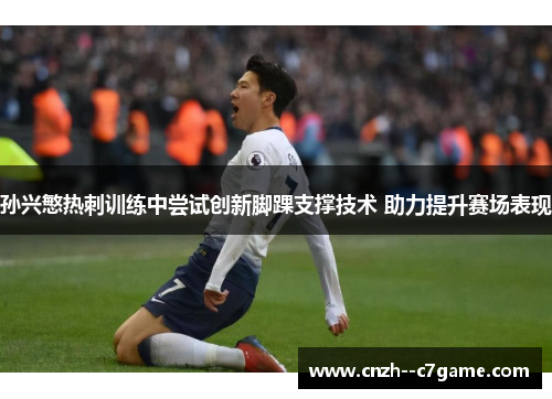 孙兴慜热刺训练中尝试创新脚踝支撑技术 助力提升赛场表现