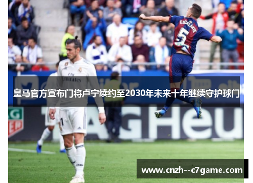 皇马官方宣布门将卢宁续约至2030年未来十年继续守护球门