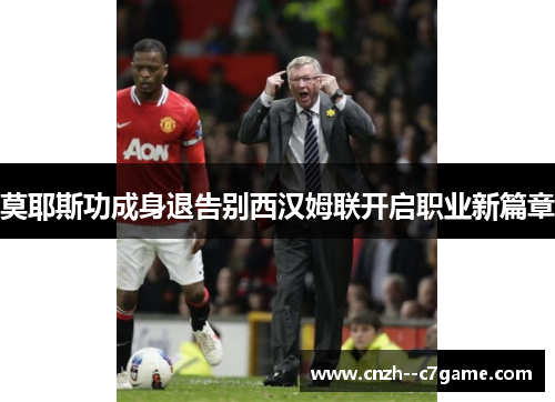 莫耶斯功成身退告别西汉姆联开启职业新篇章