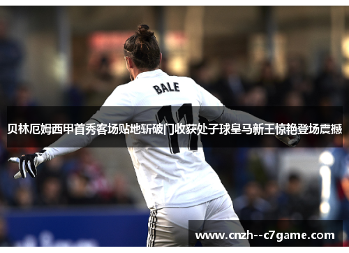 贝林厄姆西甲首秀客场贴地斩破门收获处子球皇马新王惊艳登场震撼
