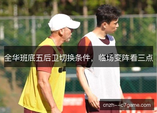 全华班底五后卫切换条件,临场变阵看三点 全华班底五后卫切换条件,临场变阵看三点